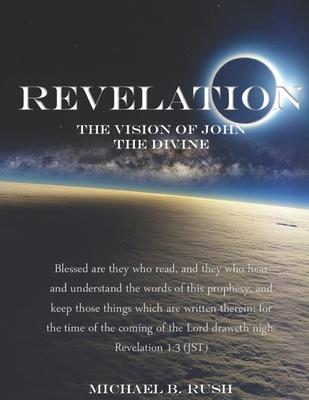 Revelation - The Vision of John the Divine: A detailed analysis of the beloved apostle's vision of the latter days and pending millennial reign of the