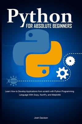 Python for Absolute Beginners: Learn How to Develop Applications from scratch with Python Programming Language With Scipy, NumPy, and Matplotlib