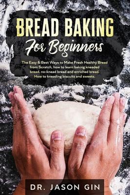 Bread Baking for Beginners: The Easy & Best Ways to Make Fresh Healthy Bread from Scratch, How to Learn Baking Kneaded Bread, No-Knead Bread and E