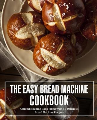 The Easy Bread Machine Cookbook: A Bread Machine Book Filled With 50 Delicious Bread Machine Recipes (2nd Edition)