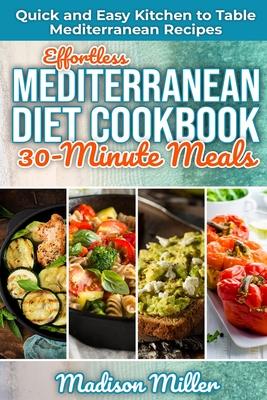 Effortless Mediterranean Diet Cookbook 30-Minute Meals: Quick and Easy Kitchen to Table Mediterranean Recipes