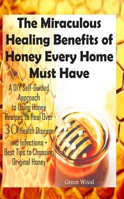 The Miraculous Healing Benefits of Honey Every Home Must Have: A DIY Self-Guided Approach to Using Honey Recipes to Heal over 30 Health Diseases and I