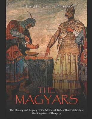 The Magyars: The History and Legacy of the Medieval Tribes that Established the Kingdom of Hungary