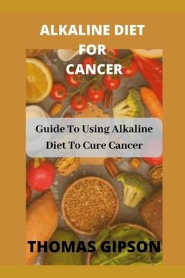 Alkaline Diet for Cancer: Guide to Using Alkaline Diet to Cure Cancer