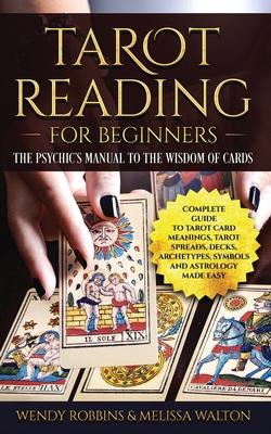 Tarot Reading for Beginners: The Psychic's Manual To The Wisdom of Cards: Complete Guide to Tarot Card Meanings, Tarot Spreads, Decks, Archetypes,