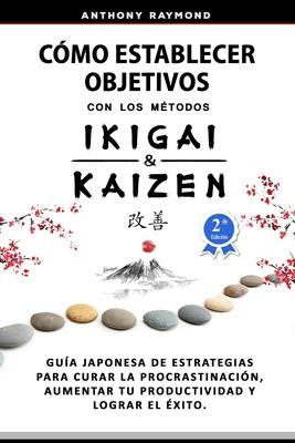 Cmo Establecer Objetivos con los Mtodos Ikigai y Kaizen: Gua Japonesa de Estrategias para Curar la Procrastinacin, Aumentar tu Productividad y Log