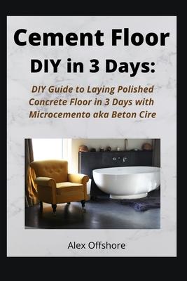 Cement Floor DIY in 3 Days: DIY Guide to Laying Polished Concrete Floor in 3 Days with Microcement aka Microcemento or Beton Cire