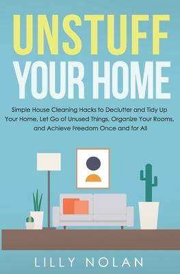 Unstuff Your Home: Simple House Cleaning Hacks to Declutter and Tidy Up Your Home, Let Go of Unused Things, Organize Your Rooms, and Achi