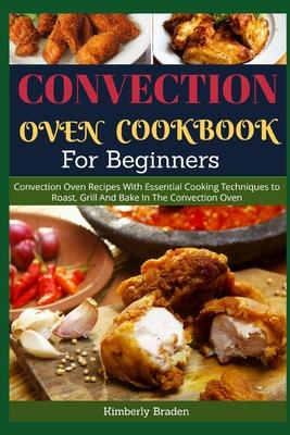 Convection Oven Cookbook for Beginners: Convection Oven Recipes With Essential Cooking Techniques to Roast, Grill And Bake In The Convection Oven