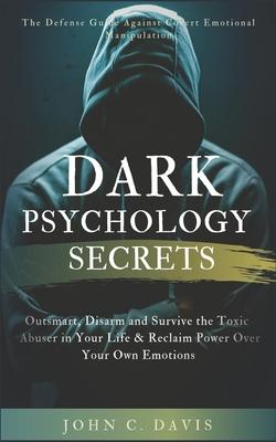 Dark Psychology Secrets: The Defense Guide Against Covert Emotional Manipulation: Outsmart, Disarm and Survive The Toxic Abuser in Your Life &