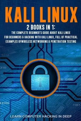 Kali Linux: 2 books in 1: The Complete Beginner's Guide About Kali Linux For Beginners & Hacking With Kali Linux, Full of Practica