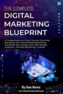 The Complete Digital Marketing Blueprint - A Comprehensive Crash Course Covering: Branding, SEO, Social Media Marketing, Facebook Ads, Google Ads, Web