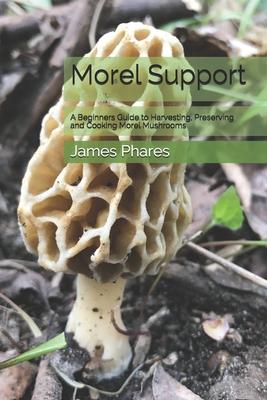 Morel Support: A Beginners Guide To Harvesting, Preserving And Cooking Morel Mushrooms