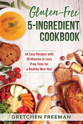 Gluten-Free 5-Ingredient Cookbook: 40 Easy Recipes with 30 Minutes or Less Prep Time for a Healthy New You!