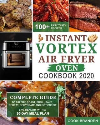 Instant Vortex Air Fryer Oven Cookbook 2020: Complete Guide to Air Fry, Roast, Broil, Bake, Reheat, Dehydrate and Rotisserie- 100+ Easy Tasty Recipes-