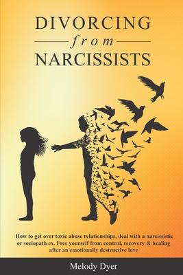 Divorcing from Narcissists: How to get over toxic abuse relationships, deal with a narcissistic or sociopath ex. Free yourself from control, recov