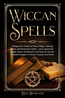 Wiccan Spells: a Beginner's Guide to Moon Magic, Healing, Love and Protection Spells - learn about the Magic Power of Elements and le