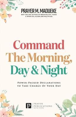 Command the Morning, Day and Night: Power-Packed Declarations to Take Charge of your Day