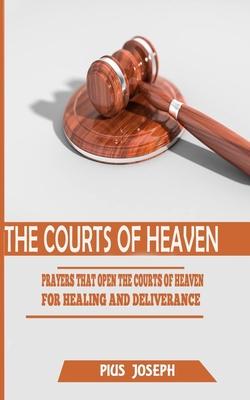 The Courts of Heaven: Prayers that Open the Courts of Heaven for Healing and Deliverance