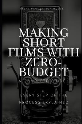 Making Short Films With Zero-Budget: A Complete Guide: Every Step Of The Process Explained!