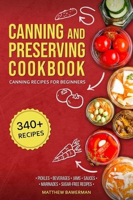 Canning and Preserving Cookbook: Canning Recipes for Beginners with 340+ Recipes of Preserves (Including Sugar-Free), Pickling, Beverages, Jams, Sauce