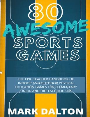 80 Awesome Sports Games: The Epic Teacher Handbook of 80 Indoor and Outdoor Physical Education Games for Elementary and High School Kids