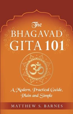 The Bhagavad Gita 101: a modern, practical guide, plain and simple