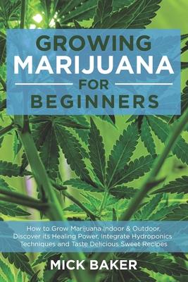 Growing Marijuana for Beginners: How to Grow Marijuana's Indoor and Outdoor, Discovering its Healing power, Integrate Hydroponics Techniques and Taste