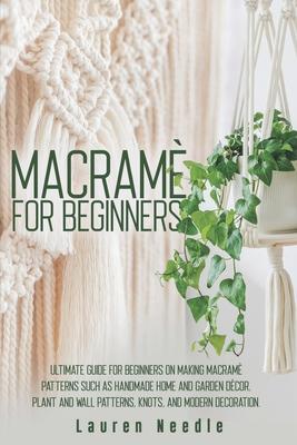 Macram for Beginners: Ultimate Guide for Beginners on Making Macram Patterns such as Handmade Home and Garden Dcor, Plant and Wall Pattern