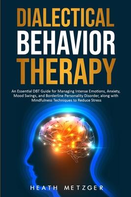 Dialectical Behavior Therapy: An Essential DBT Guide for Managing Intense Emotions, Anxiety, Mood Swings, and Borderline Personality Disorder, along