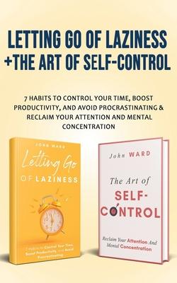 Letting Go Of Laziness + The Art of Self-Control: 7 Habits to Control Your Time, Boost Productivity, and Avoid Procrastinating & Reclaim Your Attentio