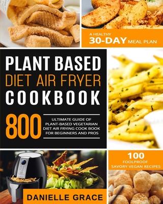 Plant Based Diet Air Fryer Cookbook 800: Ultimate Guide of Plant-based Vegetarian Diet Air Frying Cook book for Beginners and Pros- A Healthy 30-Day M