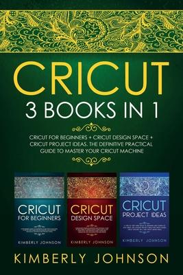 Cricut: 3 BOOKS IN 1. Beginner's Guide Book + Design Space + Project Ideas. The Definitive Practical Guide to Master your Cric