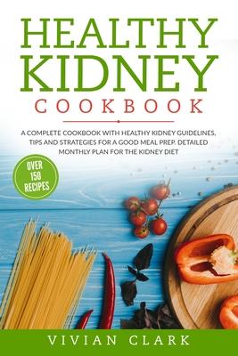 Healthy Kidney Cookbook: A Complete Cookbook with Healthy Kidney Guidelines, Tips and Strategies for a Good Meal Prep. Detailed Monthly Plan fo