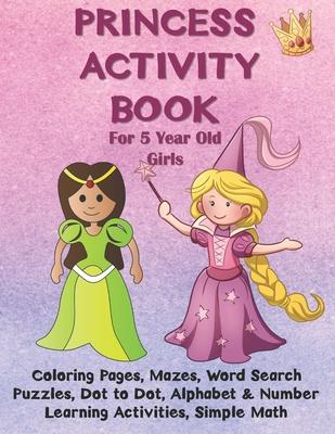 Princess Activity Book for 5 Year Old Girls: Coloring Pages, Mazes, Word Search Puzzles, Dot to Dot, Alphabet and Number Learning Activities, Simple M