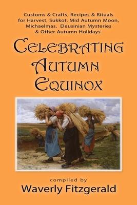 Celebrating Autumn Equinox: Customs & Crafts, Recipes & Rituals for Harvest, Sukkot, Mid Autumn Moon, Michaelmas, Eleusinian Mysteries & Other Aut