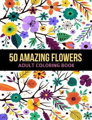 50 Amazing Flowers Adult Coloring Book: An Adult Coloring Book with Beautiful Spring Flowers, Fun, Easy, Relaxation, Stress-Relief, Meditation and Cre