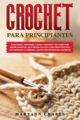 Crochet Para Principiantes: Si Decidiste Aprender a Tejer a Crochet Y No Sabes Por Dnde Empezar, Aqu Tienes Una Gua Para Principiantes Con Patr