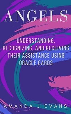 Angels: Understanding, Recognizing and Receiving their Assistance using Oracle Cards