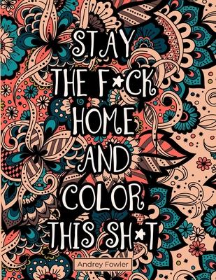 Stay The F*ck Home And Color This Sh*t: A Swear Word Coloring Book for Adults: For Stress Relief and Relaxation