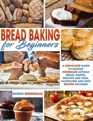 Bread Baking for Beginners: A Step-By-Step Guide To Making Homemade Artisan Bread, Muffin, Biscuits And Pizza. Gluten-Free And Keto Recipes Includ