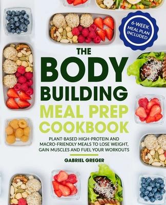 The Bodybuilding Meal Prep Cookbook: Plant-Based High-Protein and Macro-Friendly Meals to Lose Weight, Gain Muscles and Fuel Your Workouts (6-Week Mea