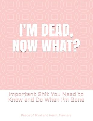 I'm Dead, Now What?: Important Shit You Need to Know & Do When I Die (Estate Planner, Funeral Details, Final Wishes, Farewell Messages... 8