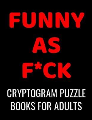 Funny As F*ck Cryptogram Puzzle Books For Adults: 120 Large Print Swear Word Cryptoquote Puzzles: Humorous Cussing Quotes With Solutions