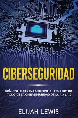 Ciberseguridad: Gua completa para principiantes aprende todo de la ciberseguridad de la Aa la Z(Libro En Espaol/Spanish version)