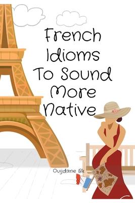 French Idioms To Sound More Native: Learn French Idioms, French Dual Language Book,