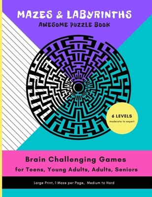 MAZES & LABYRINTHS Awesome PUZZLE Book - Brain Challenging Games for TEENS YOUNG ADULTS ADULTS SENIORS Large Prints 1 Maze per Page 6 LEVELS Moderate