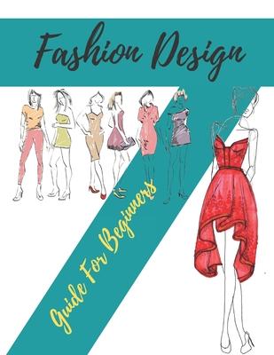 Fashion Design Guide for Beginners: Principles, Practice, and Techniques: The Practical Guide for Aspiring Beginners Fashion Designers