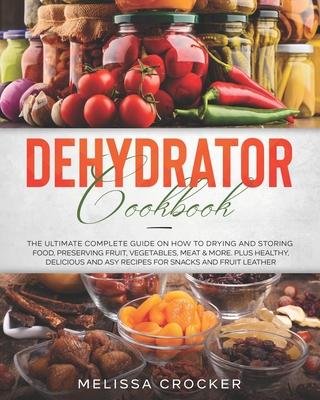 Dehydrator Cookbook: The Ultimate Complete Guide on How to Drying and Storing Food, Preserving Fruit, Vegetables, Meat & More. Plus Healthy