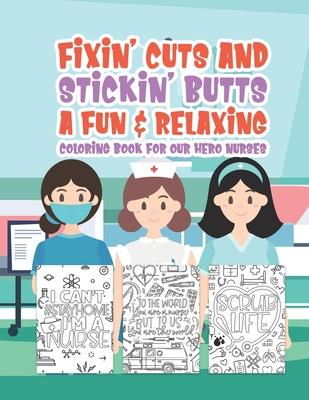 Fixin' Cuts And Stickin' Butts A Fun & Relaxing Coloring Book For Hour Hero Nurses: Fun Positive Uplifting & Empowering Nurse Quotes & Designs Perfect